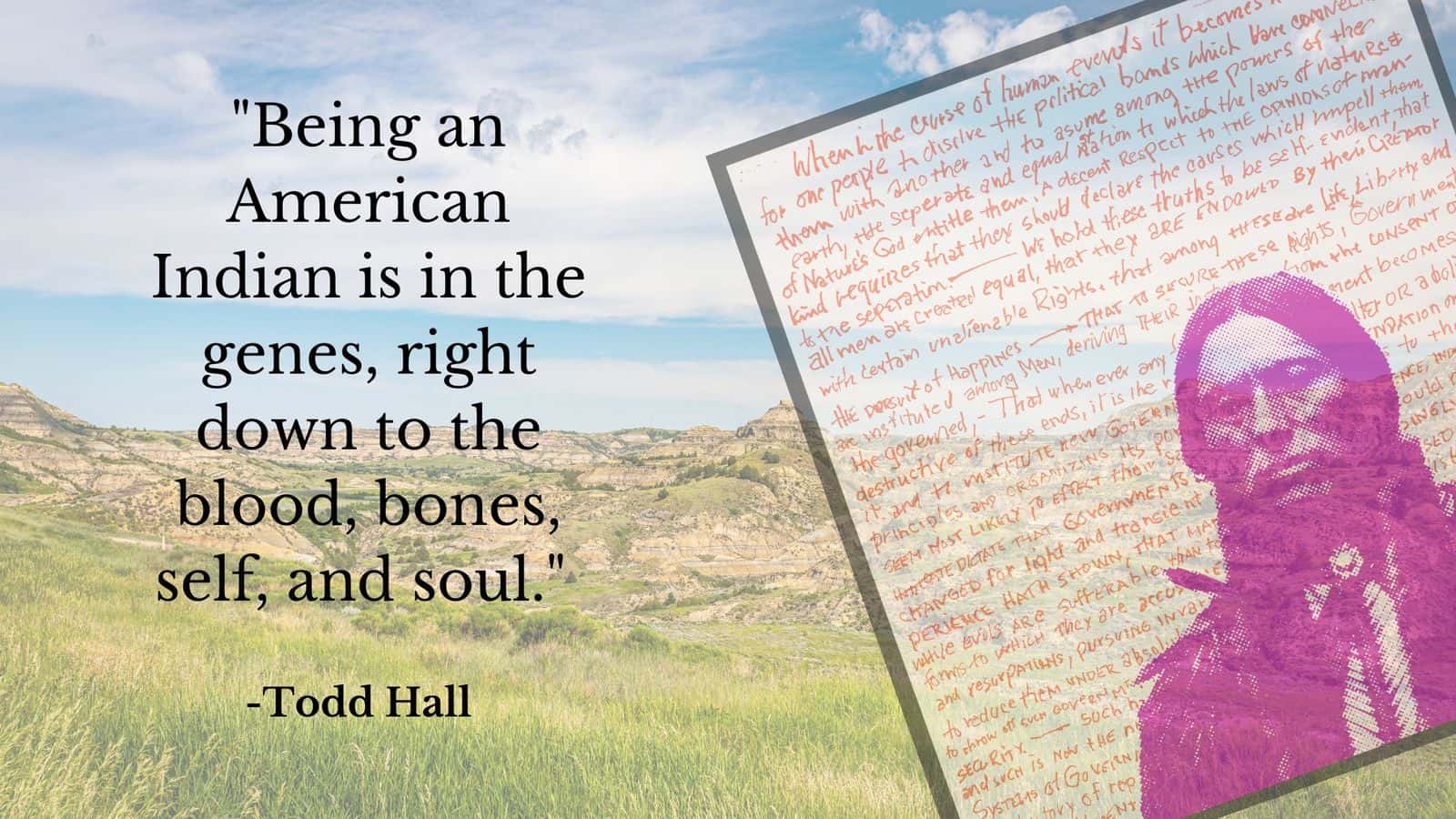 "Being an American Indian is in the genes, right down to the blood, bones, self, and soul." - Todd Hall Photo created by Sara Marcum